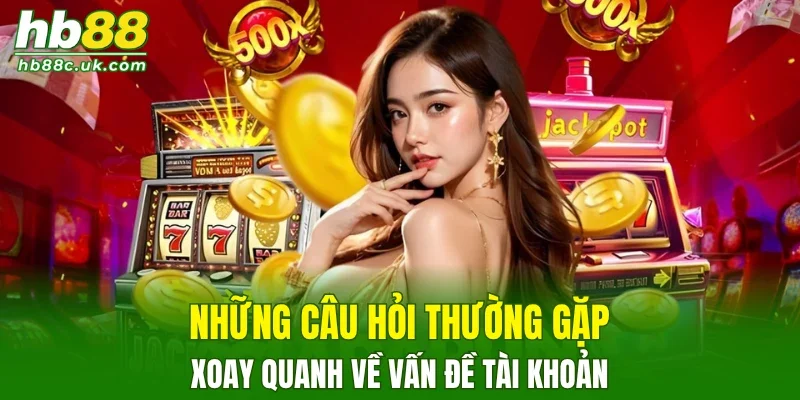 Câu hỏi thường gặp xoay quanh về vấn đề tài khoản